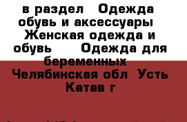  в раздел : Одежда, обувь и аксессуары » Женская одежда и обувь »  » Одежда для беременных . Челябинская обл.,Усть-Катав г.